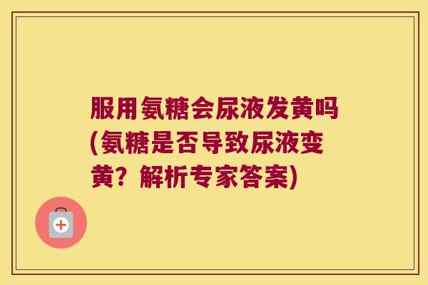 服用氨糖会尿液发黄吗(氨糖是否导致尿液变黄?解析专家答案) 服用氨糖会尿液发黄吗(氨糖是否导致尿液变黄?解析专家答案)