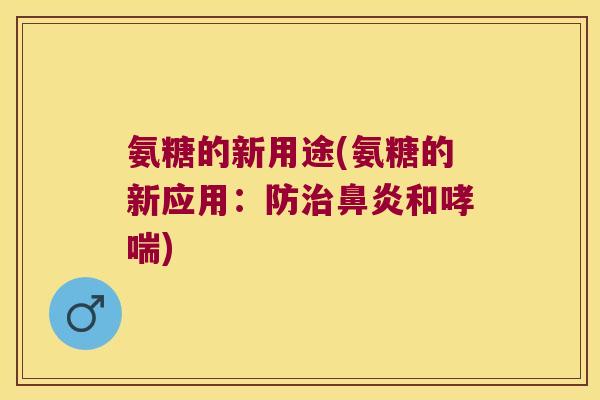 氨糖的新用途(氨糖的新应用:防治鼻炎和哮喘)