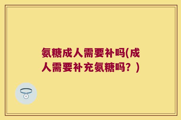 氨糖成人需要补吗(成人需要补充氨糖吗?)