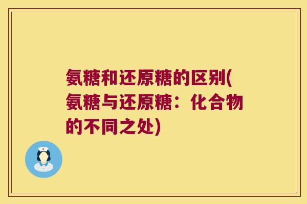 氨糖和还原糖的区别(氨糖与还原糖:化合物的不同之处)