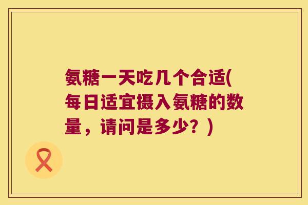 氨糖一天吃几个合适(每日适宜摄入氨糖的数量,请问是多少?)