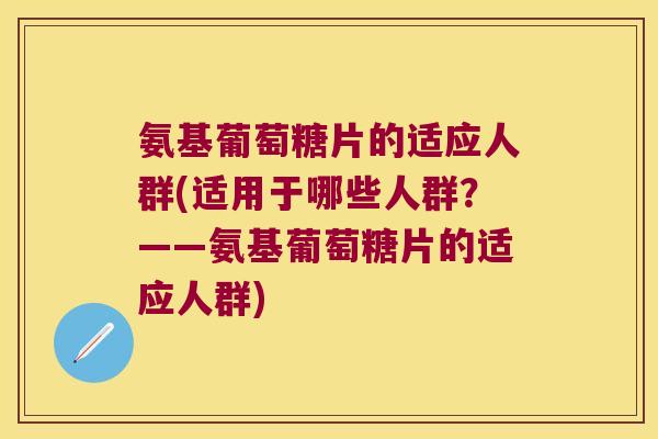 氨基葡萄糖片的适应人群(适用于哪些人群?——氨基葡萄糖片的适应人群)