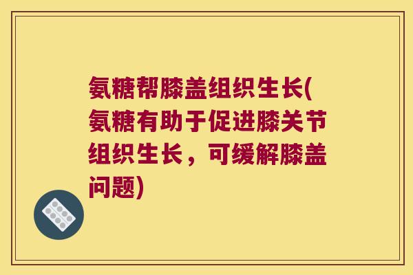 氨糖帮膝盖组织生长(氨糖有助于促进膝关节组织生长,可缓解膝盖问题)