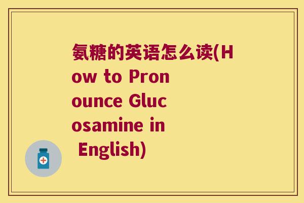 氨糖的英语怎么读(How to Pronounce Glucosamine in English)