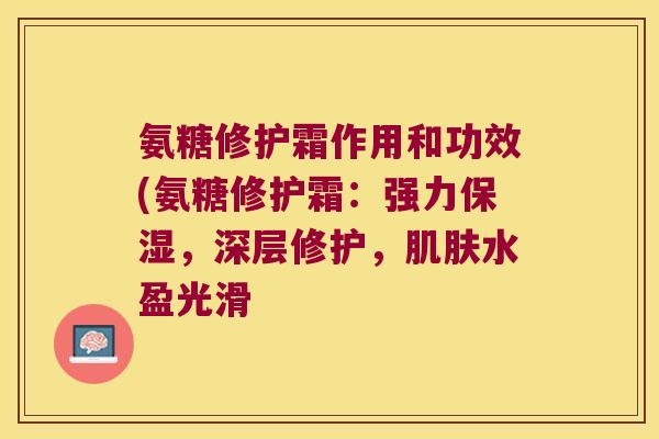 氨糖修护霜作用和功效(氨糖修护霜:强力保湿,深层修护,肌肤水盈光滑