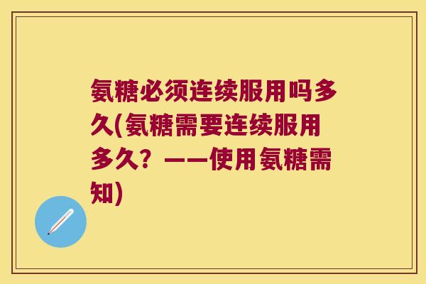 氨糖必须连续服用吗多久(氨糖需要连续服用多久?——使用氨糖需知)