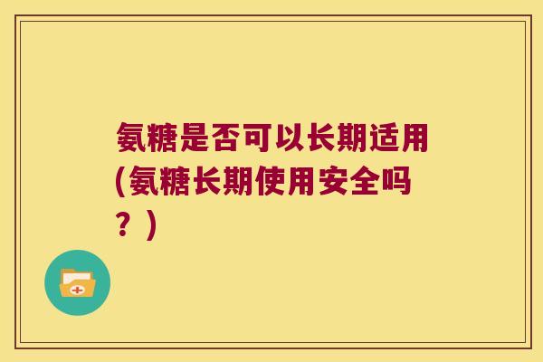 氨糖是否可以长期适用(氨糖长期使用安全吗?)