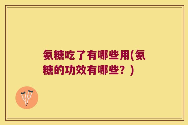 氨糖吃了有哪些用(氨糖的功效有哪些?)