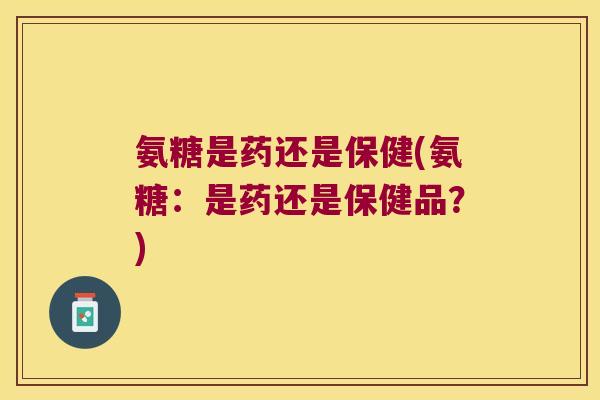 氨糖是药还是保健(氨糖:是药还是保健品?)