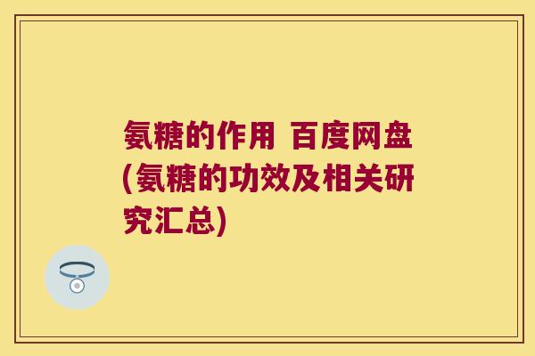 氨糖的作用 百度网盘(氨糖的功效及相关研究汇总)