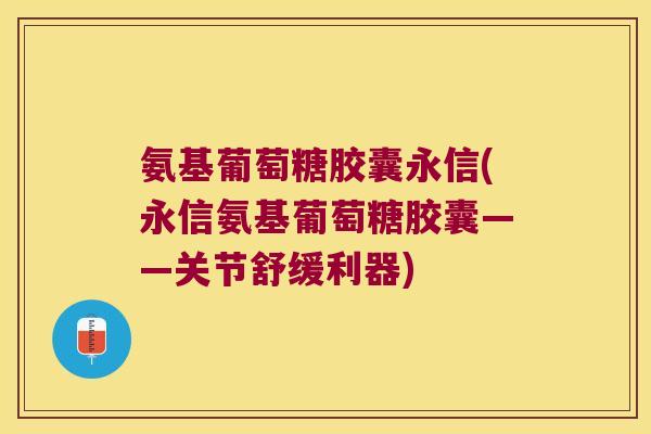 氨基葡萄糖胶囊永信(永信氨基葡萄糖胶囊——关节舒缓利器)