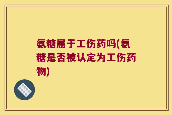 氨糖属于工伤药吗(氨糖是否被认定为工伤药物)