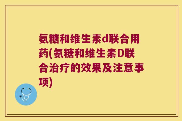 氨糖和维生素d联合用药(氨糖和维生素D联合治疗的效果及注意事项)
