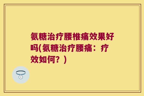 氨糖治疗腰椎痛效果好吗(氨糖治疗腰痛:疗效如何?)