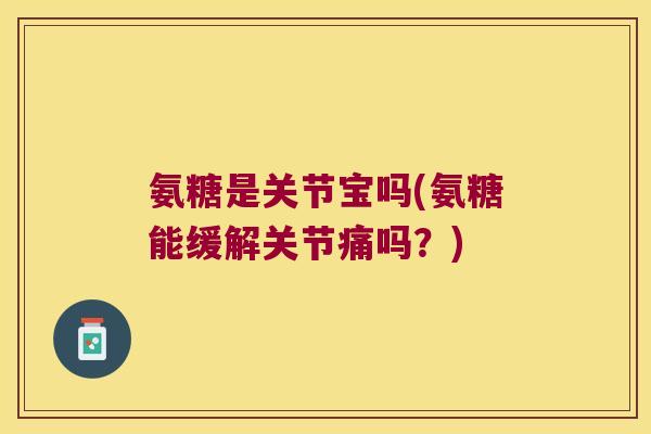 氨糖是关节宝吗(氨糖能缓解关节痛吗?)