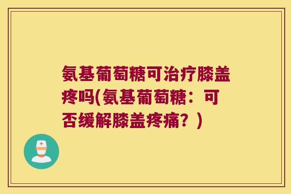 氨基葡萄糖可治疗膝盖疼吗(氨基葡萄糖:可否缓解膝盖疼痛?)