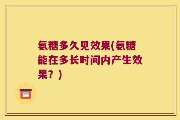 氨糖多久见效果(氨糖能在多长时间内产生效果？)
