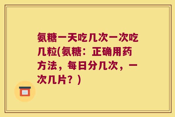 氨糖一天吃几次一次吃几粒(氨糖:正确用药方法,每日分几次,一次几片?)