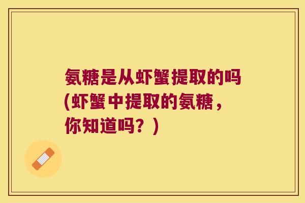 氨糖是从虾蟹提取的吗(虾蟹中提取的氨糖,你知道吗?)