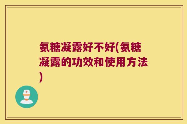 氨糖凝露好不好(氨糖凝露的功效和使用方法)