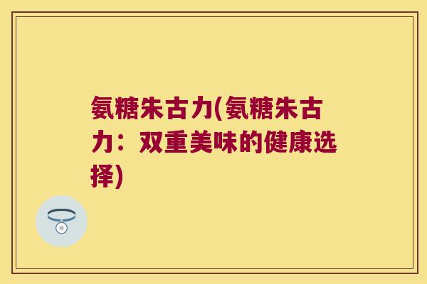 氨糖朱古力(氨糖朱古力:双重美味的健康选择)