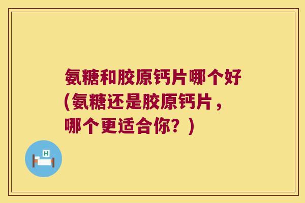 氨糖和胶原钙片哪个好(氨糖还是胶原钙片，哪个更适合你？)