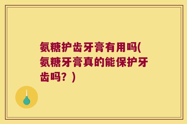 氨糖护齿牙膏有用吗(氨糖牙膏真的能保护牙齿吗?)