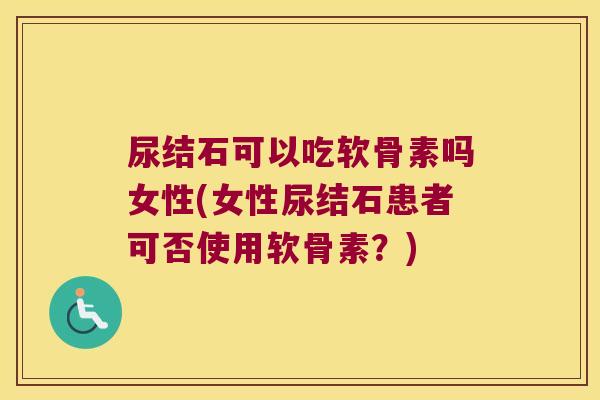 尿结石可以吃软骨素吗女性(女性尿结石患者可否使用软骨素?)