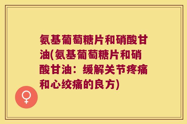 氨基葡萄糖片和硝酸甘油(氨基葡萄糖片和硝酸甘油:缓解关节疼痛和心绞痛的良方)