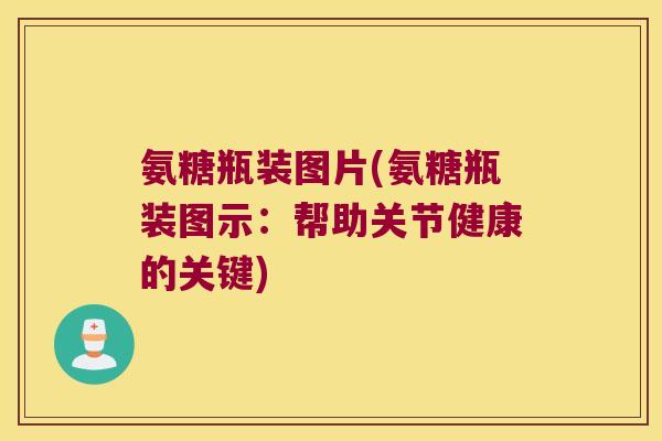 氨糖瓶装图片(氨糖瓶装图示：帮助关节健康的关键)