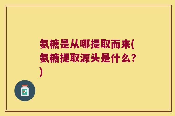 氨糖是从哪提取而来(氨糖提取源头是什么?)