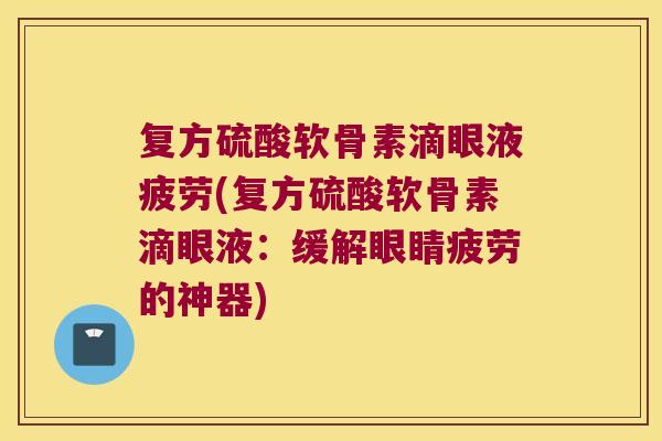 复方硫酸软骨素滴眼液疲劳(复方硫酸软骨素滴眼液：缓解眼睛疲劳的神器)