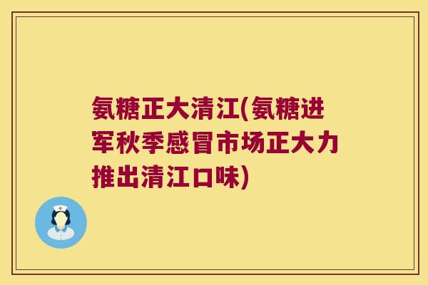 氨糖正大清江(氨糖进军秋季感冒市场正大力推出清江口味)