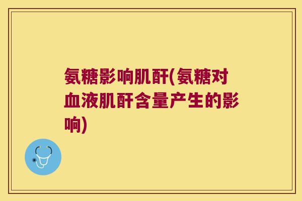 氨糖影响肌酐(氨糖对血液肌酐含量产生的影响)
