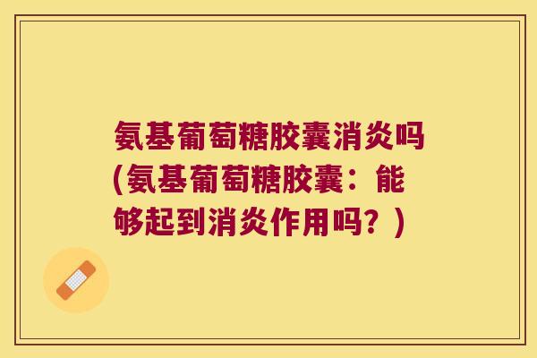 氨基葡萄糖胶囊消炎吗(氨基葡萄糖胶囊:能够起到消炎作用吗?)