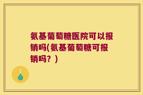 氨基葡萄糖医院可以报销吗(氨基葡萄糖可报销吗?)