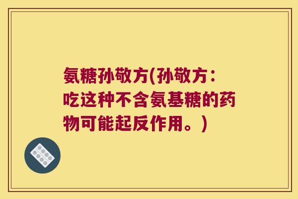 氨糖孙敬方(孙敬方:吃这种不含氨基糖的药物可能起反作用。)