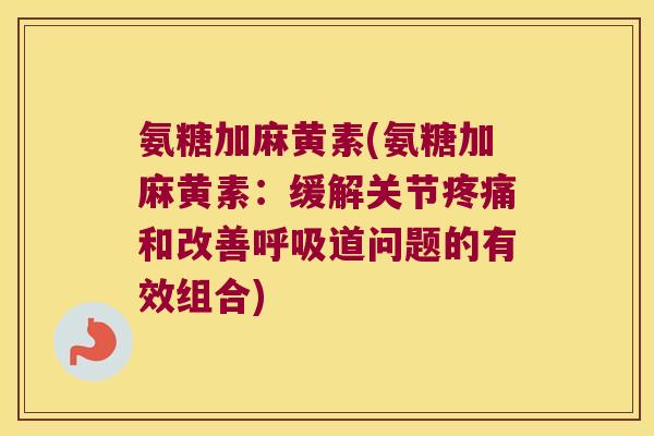 氨糖加麻黄素(氨糖加麻黄素：缓解关节疼痛和改善呼吸道问题的有效组合)
