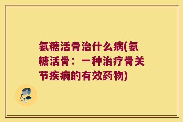 氨糖活骨什么(氨糖活骨:一种骨关节的有效) 氨糖活骨什么(氨糖活骨:一种骨关节的有效)