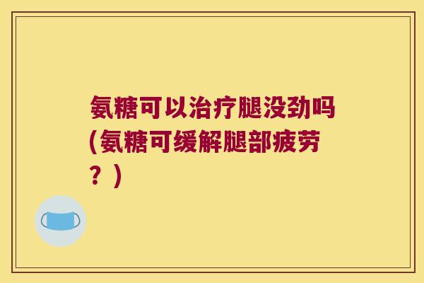 氨糖可以治疗腿没劲吗(氨糖可缓解腿部疲劳？)