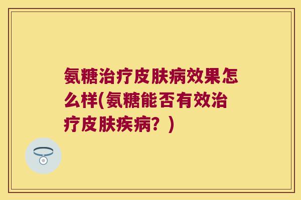 氨糖治疗皮肤病效果怎么样(氨糖能否有效治疗皮肤疾病?)