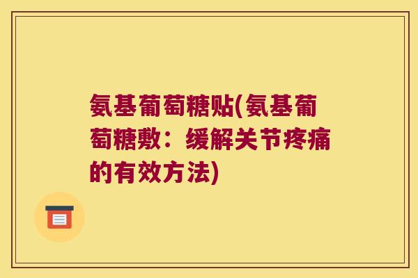 氨基葡萄糖贴(氨基葡萄糖敷:缓解关节疼痛的有效方法)