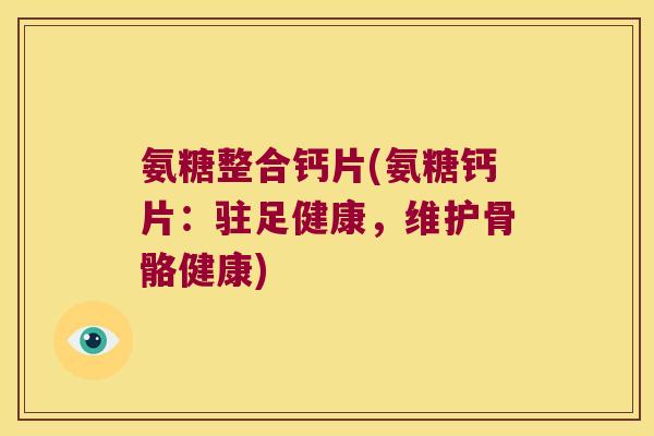 氨糖整合钙片(氨糖钙片:驻足健康,维护骨骼健康)