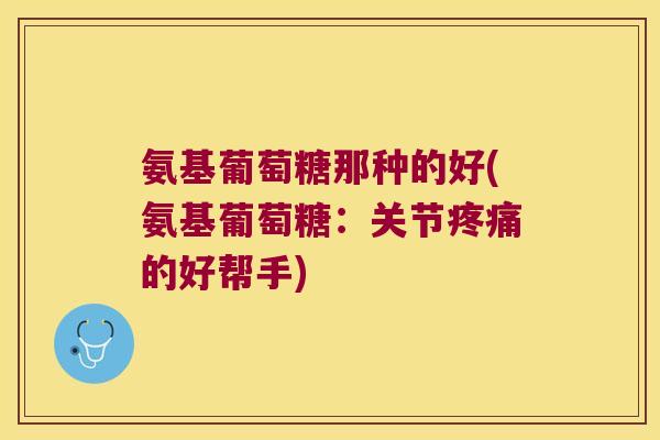 氨基葡萄糖那种的好(氨基葡萄糖:关节疼痛的好帮手)