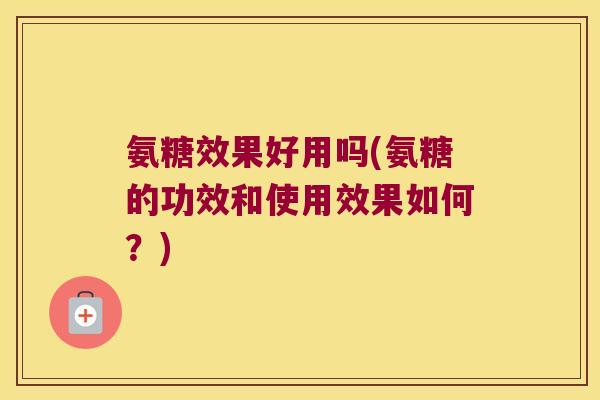 氨糖效果好用吗(氨糖的功效和使用效果如何?)