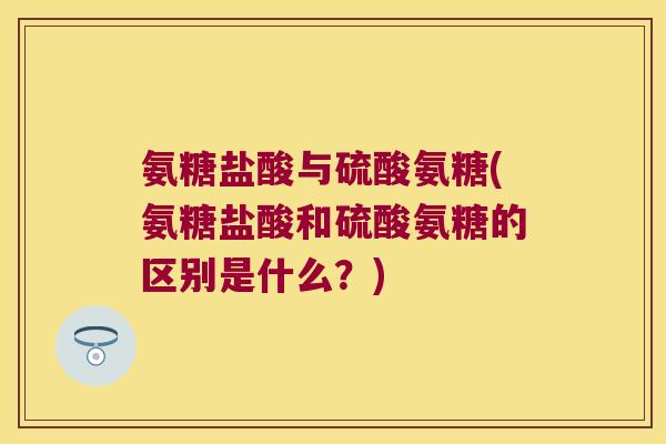 氨糖盐酸与硫酸氨糖(氨糖盐酸和硫酸氨糖的区别是什么?)