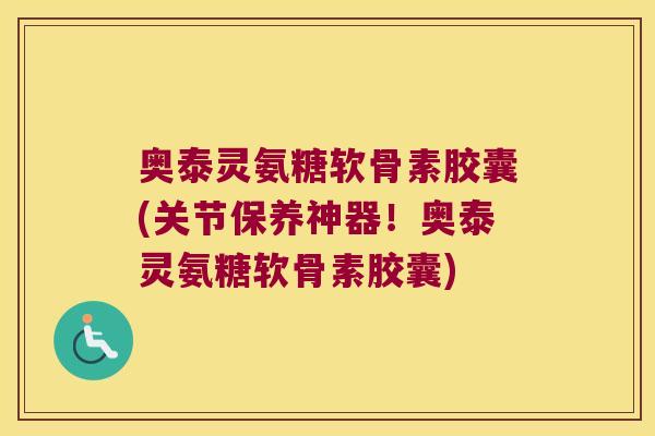 奥泰灵氨糖软骨素胶囊(关节保养神器!奥泰灵氨糖软骨素胶囊)