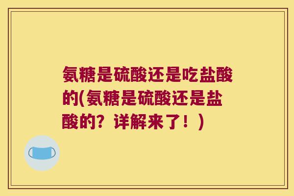 氨糖是硫酸还是吃盐酸的(氨糖是硫酸还是盐酸的?详解来了!)