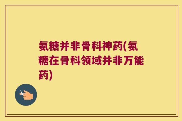 氨糖并非骨科神药(氨糖在骨科领域并非万能药)