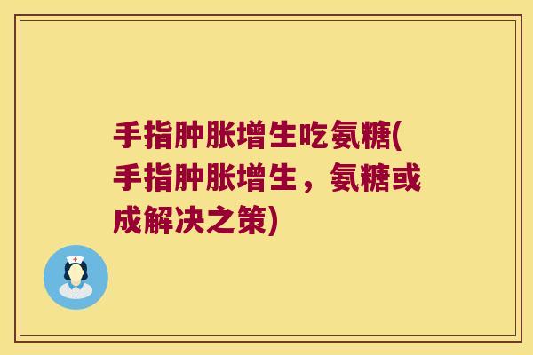 手指肿胀增生吃氨糖(手指肿胀增生，氨糖或成解决之策)